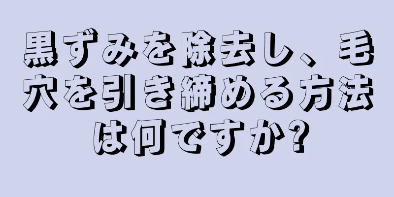 黒ずみを除去し、毛穴を引き締める方法は何ですか?