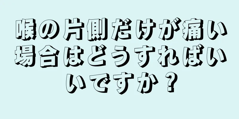 喉の片側だけが痛い場合はどうすればいいですか？