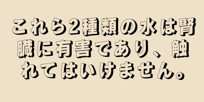 これら2種類の水は腎臓に有害であり、触れてはいけません。