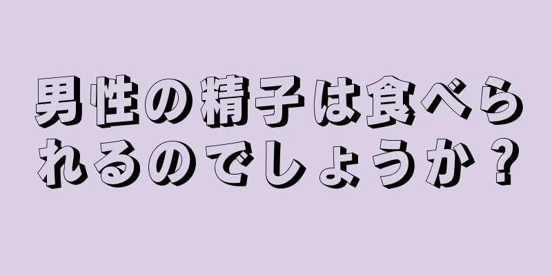 男性の精子は食べられるのでしょうか？