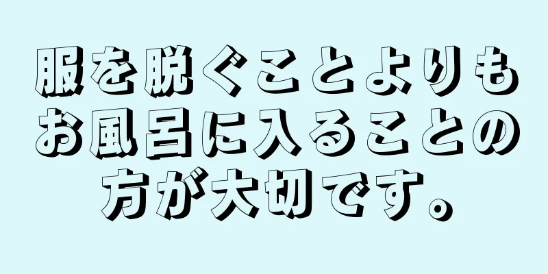 服を脱ぐことよりもお風呂に入ることの方が大切です。