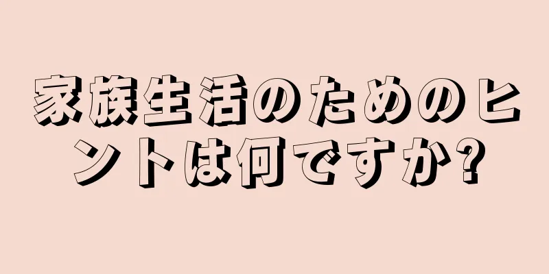 家族生活のためのヒントは何ですか?