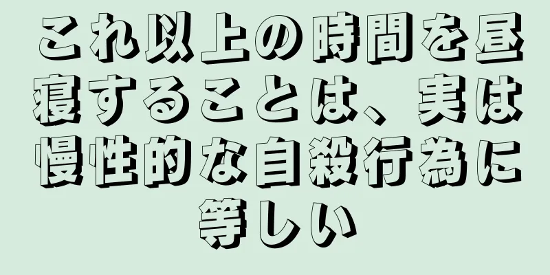 これ以上の時間を昼寝することは、実は慢性的な自殺行為に等しい