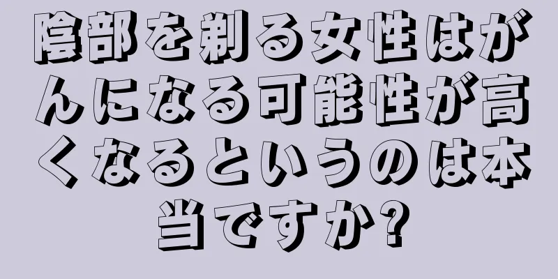 陰部を剃る女性はがんになる可能性が高くなるというのは本当ですか?