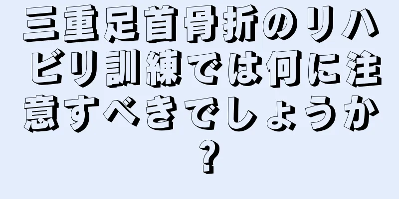 三重足首骨折のリハビリ訓練では何に注意すべきでしょうか？