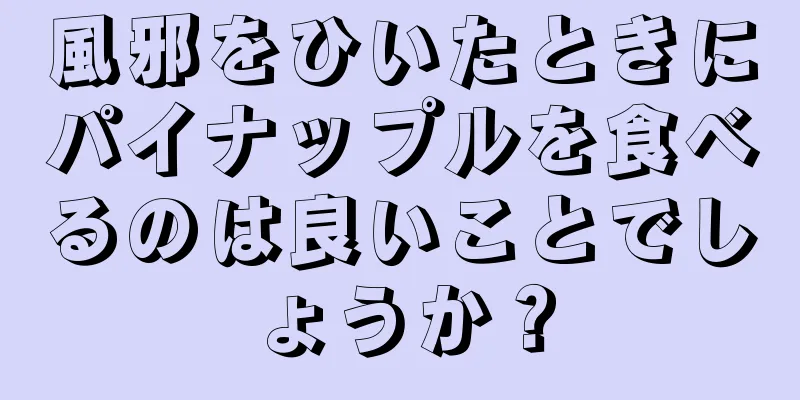 風邪をひいたときにパイナップルを食べるのは良いことでしょうか？