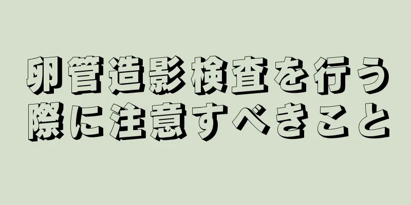 卵管造影検査を行う際に注意すべきこと