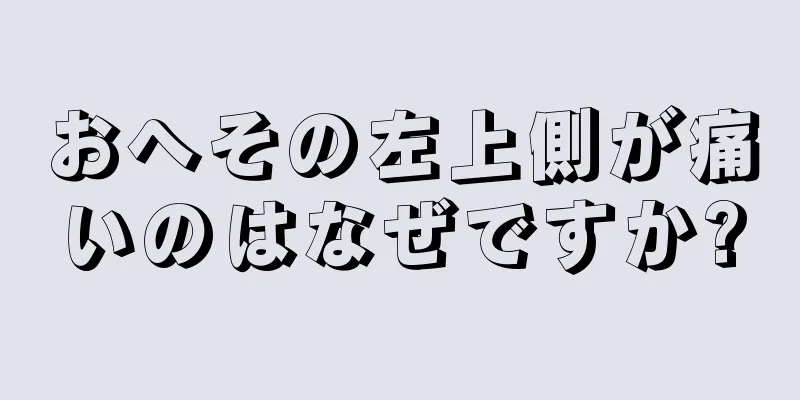 おへその左上側が痛いのはなぜですか?