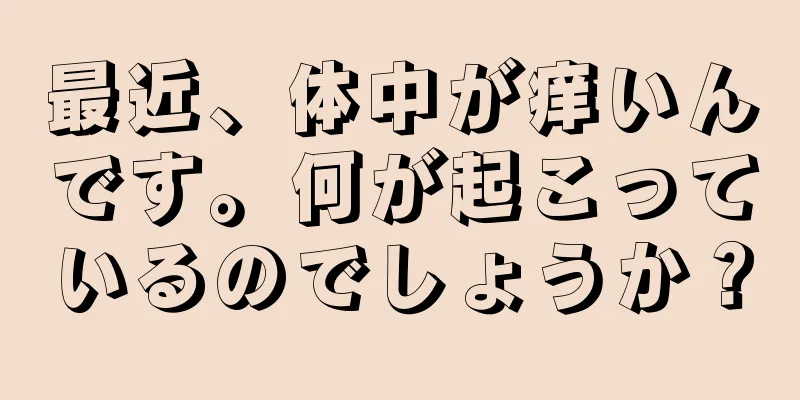 最近、体中が痒いんです。何が起こっているのでしょうか？