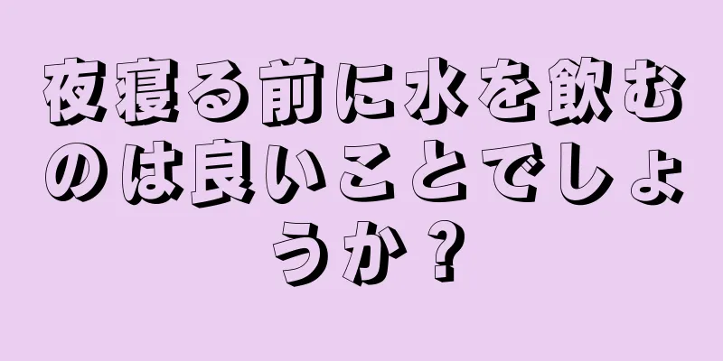 夜寝る前に水を飲むのは良いことでしょうか？