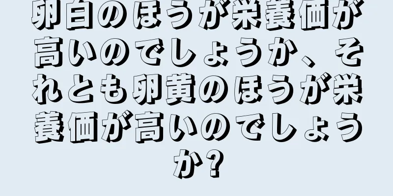 卵白のほうが栄養価が高いのでしょうか、それとも卵黄のほうが栄養価が高いのでしょうか?