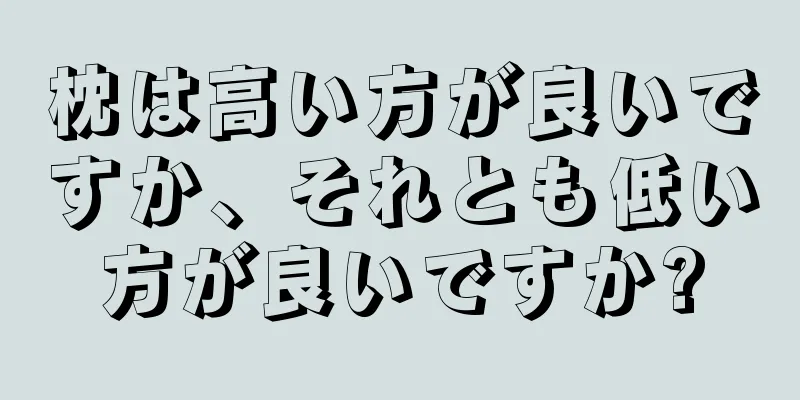 枕は高い方が良いですか、それとも低い方が良いですか?