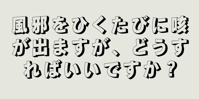 風邪をひくたびに咳が出ますが、どうすればいいですか？