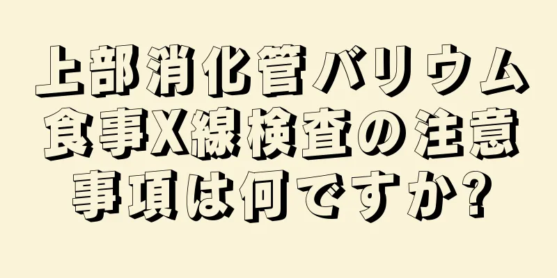 上部消化管バリウム食事X線検査の注意事項は何ですか?