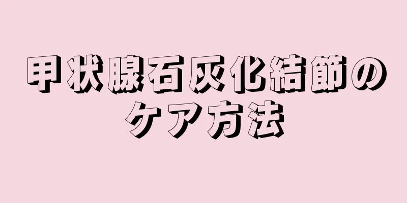 甲状腺石灰化結節のケア方法