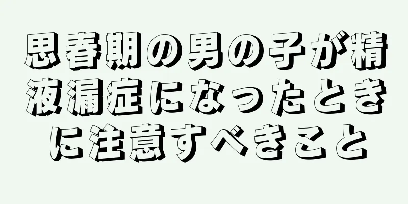 思春期の男の子が精液漏症になったときに注意すべきこと