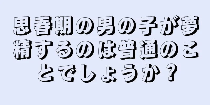 思春期の男の子が夢精するのは普通のことでしょうか？