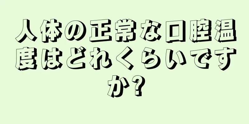 人体の正常な口腔温度はどれくらいですか?