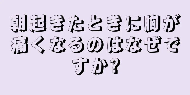 朝起きたときに胸が痛くなるのはなぜですか?