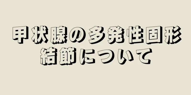 甲状腺の多発性固形結節について