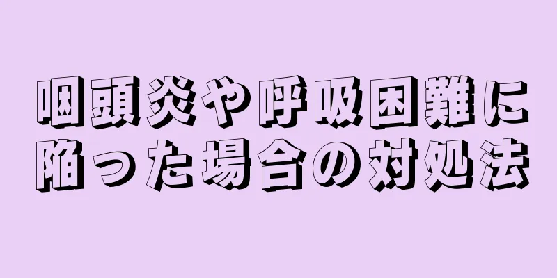 咽頭炎や呼吸困難に陥った場合の対処法