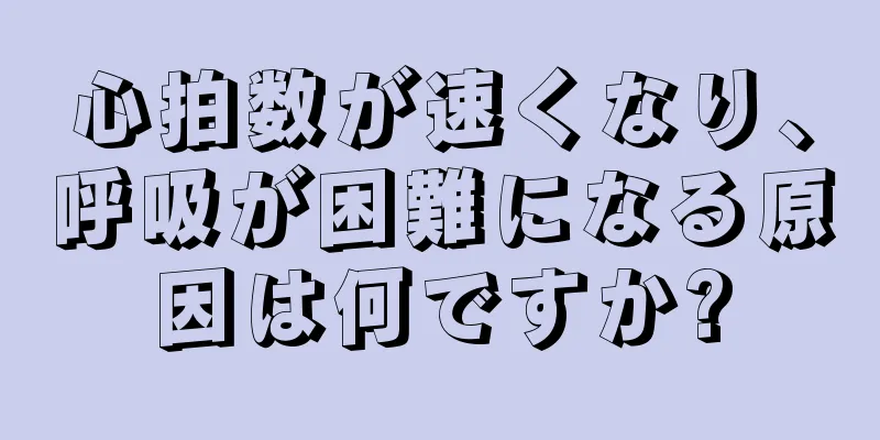 心拍数が速くなり、呼吸が困難になる原因は何ですか?