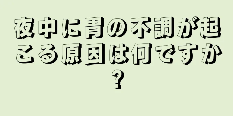 夜中に胃の不調が起こる原因は何ですか?