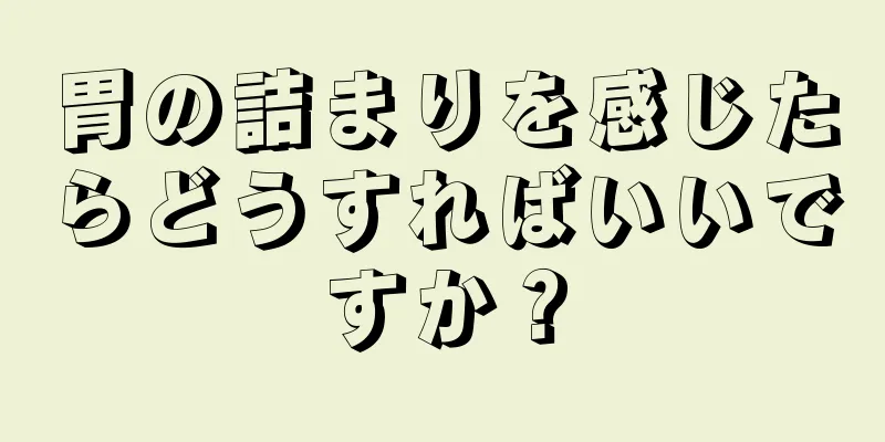 胃の詰まりを感じたらどうすればいいですか？