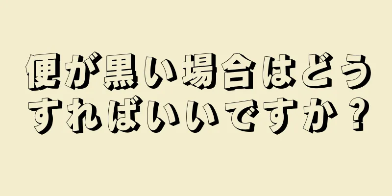 便が黒い場合はどうすればいいですか？