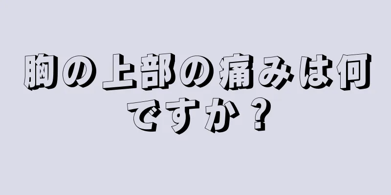 胸の上部の痛みは何ですか？