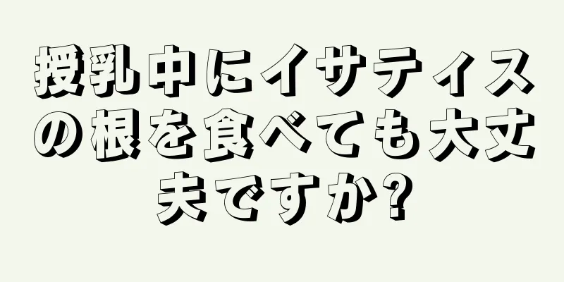 授乳中にイサティスの根を食べても大丈夫ですか?