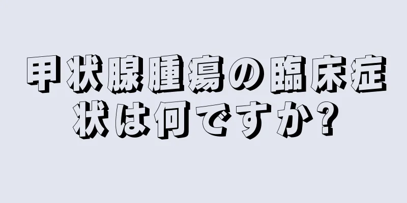 甲状腺腫瘍の臨床症状は何ですか?