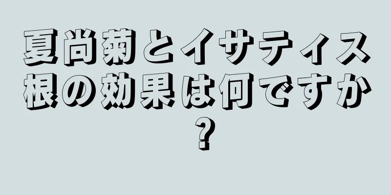 夏尚菊とイサティス根の効果は何ですか？