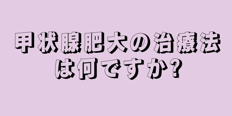 甲状腺肥大の治療法は何ですか?