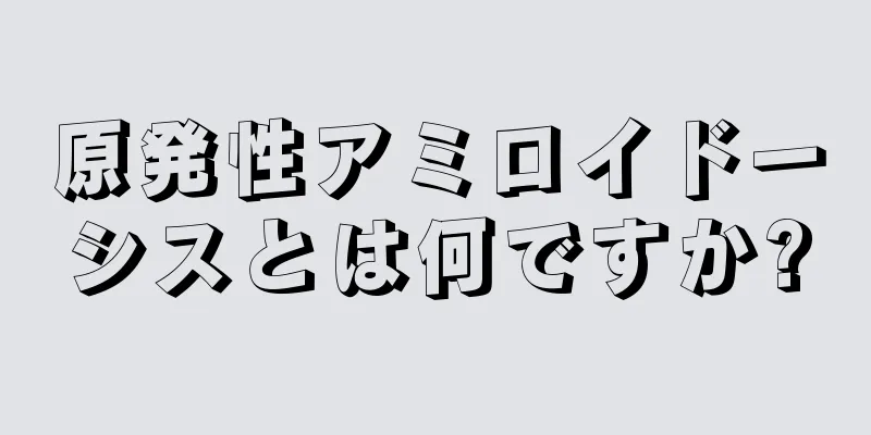 原発性アミロイドーシスとは何ですか?