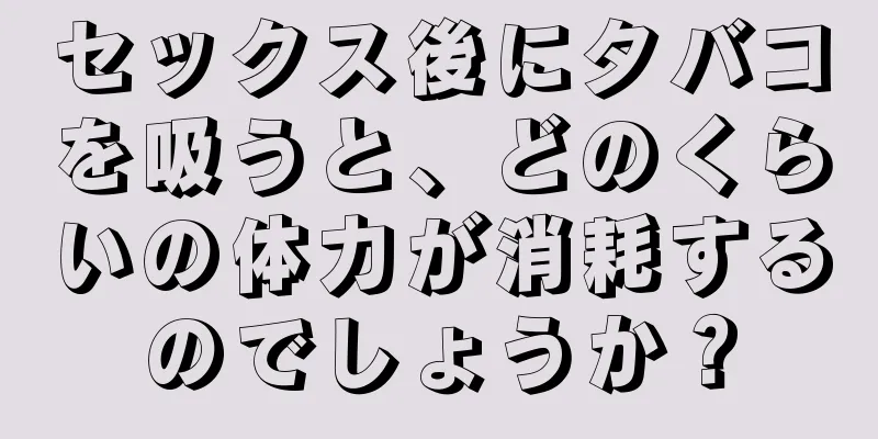 セックス後にタバコを吸うと、どのくらいの体力が消耗するのでしょうか？