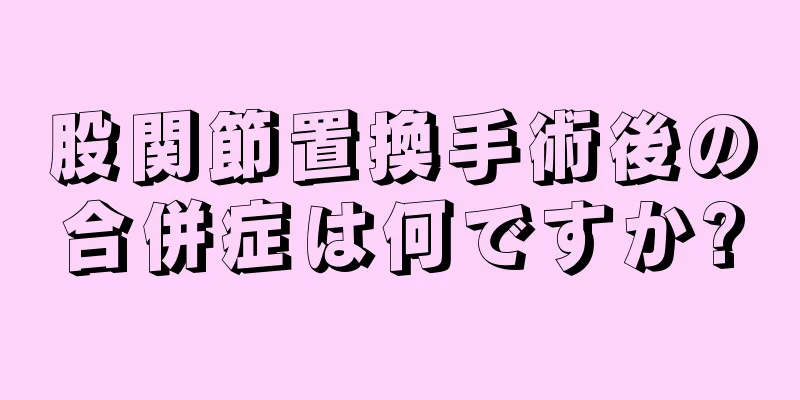 股関節置換手術後の合併症は何ですか?