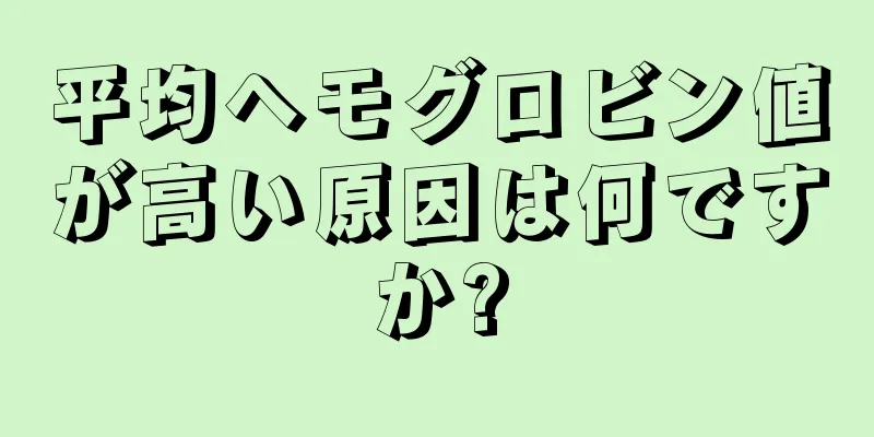 平均ヘモグロビン値が高い原因は何ですか?