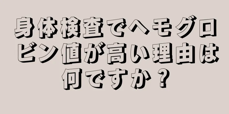 身体検査でヘモグロビン値が高い理由は何ですか？