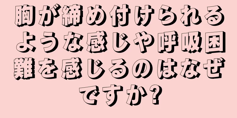 胸が締め付けられるような感じや呼吸困難を感じるのはなぜですか?