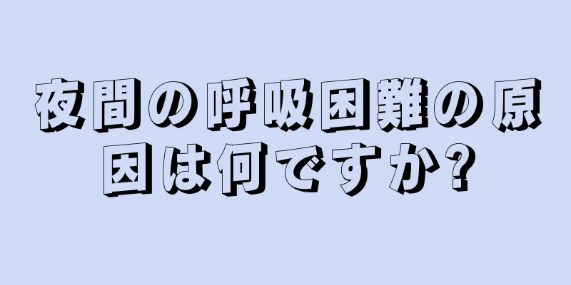 夜間の呼吸困難の原因は何ですか?