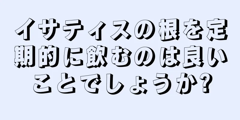 イサティスの根を定期的に飲むのは良いことでしょうか?