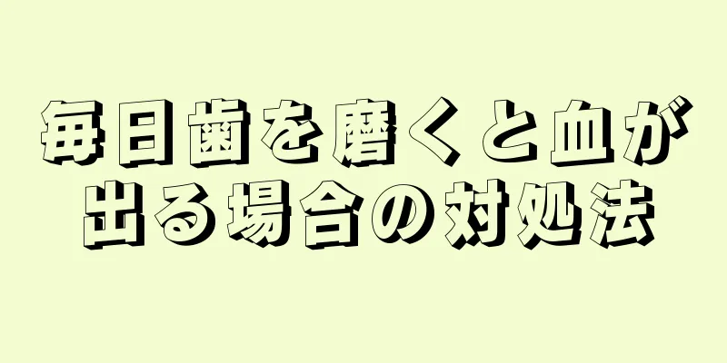 毎日歯を磨くと血が出る場合の対処法