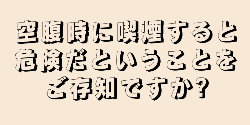 空腹時に喫煙すると危険だということをご存知ですか?