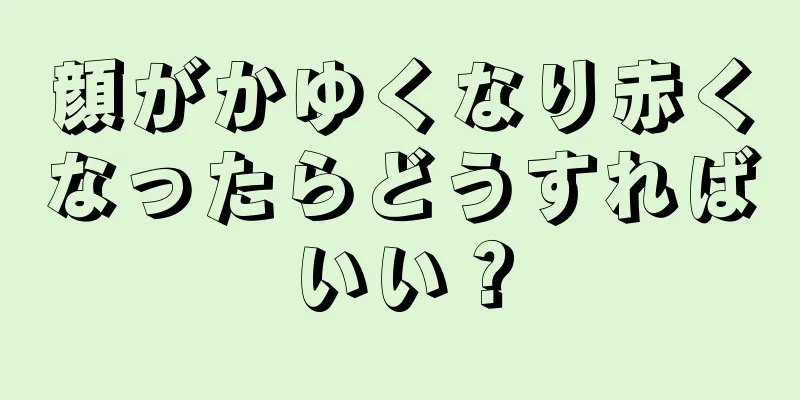 顔がかゆくなり赤くなったらどうすればいい？