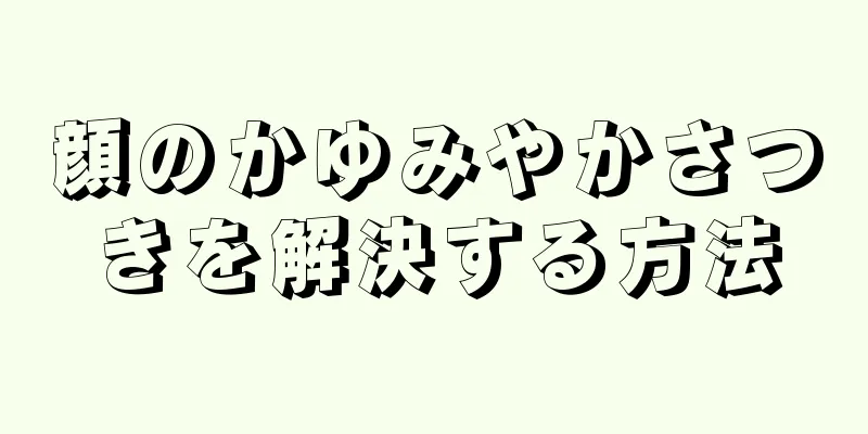 顔のかゆみやかさつきを解決する方法