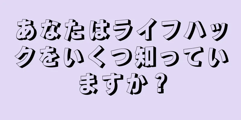 あなたはライフハックをいくつ知っていますか？