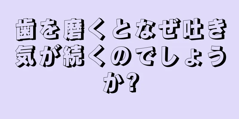 歯を磨くとなぜ吐き気が続くのでしょうか?