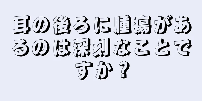 耳の後ろに腫瘍があるのは深刻なことですか？