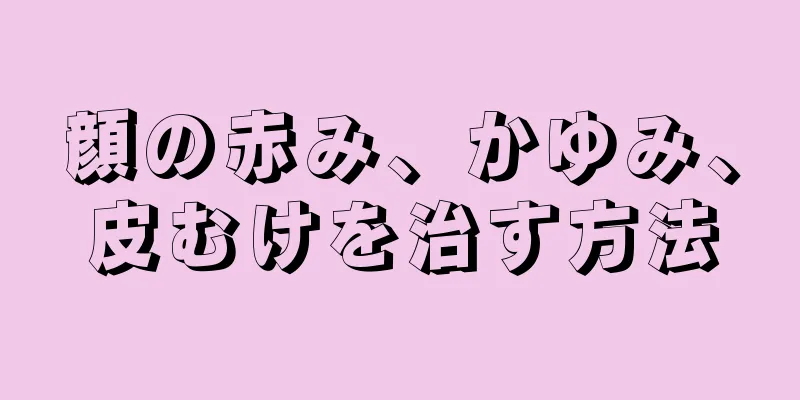 顔の赤み、かゆみ、皮むけを治す方法